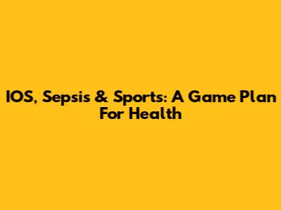IOS, Sepsis & Sports: A Game Plan For Health