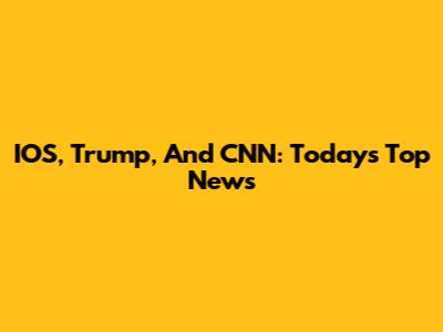 IOS, Trump, And CNN: Today's Top News