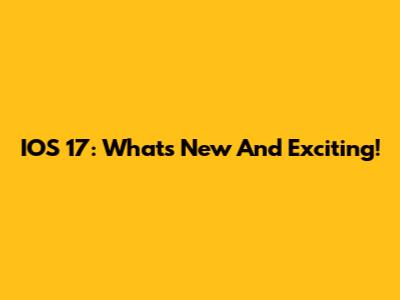 IOS 17: What's New And Exciting!