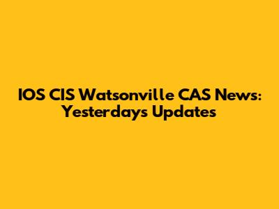 IOS CIS Watsonville CAS News: Yesterday's Updates
