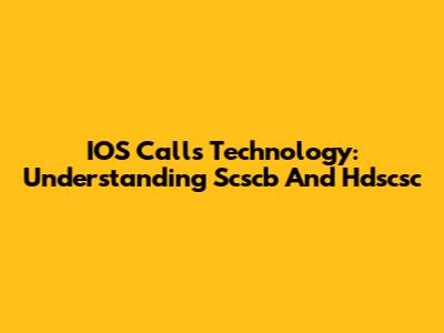 IOS Calls Technology: Understanding Scscb And Hdscsc