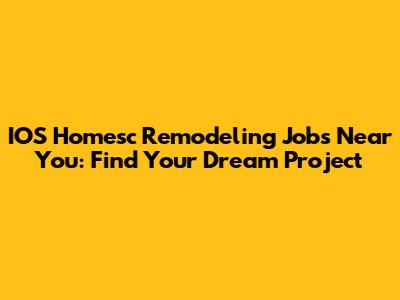 IOS Homesc Remodeling Jobs Near You: Find Your Dream Project