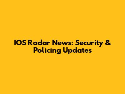 IOS Radar News: Security & Policing Updates