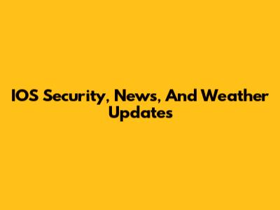 IOS Security, News, And Weather Updates