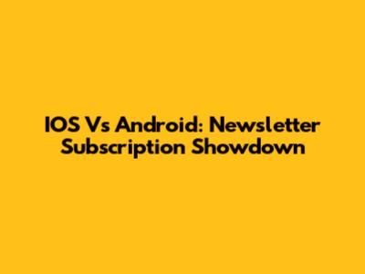 IOS Vs Android: Newsletter Subscription Showdown