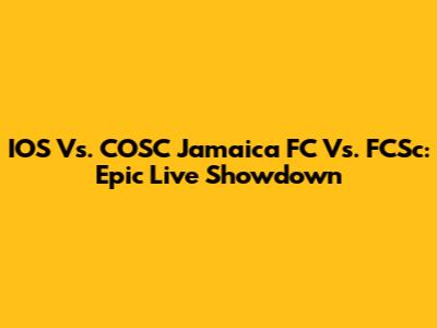 IOS Vs. COSC Jamaica FC Vs. FCSc: Epic Live Showdown