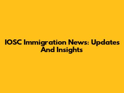 IOSC Immigration News: Updates And Insights
