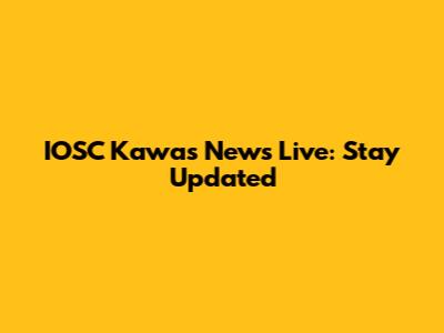IOSC Kawas News Live: Stay Updated