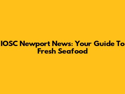 IOSC Newport News: Your Guide To Fresh Seafood