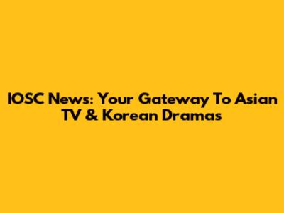 IOSC News: Your Gateway To Asian TV & Korean Dramas