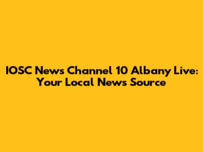 IOSC News Channel 10 Albany Live: Your Local News Source