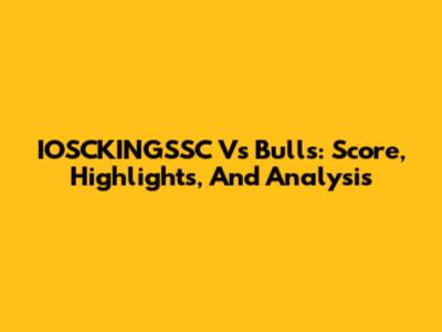IOSCKINGSSC Vs Bulls: Score, Highlights, And Analysis