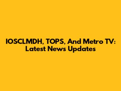 IOSCLMDH, TOPS, And Metro TV: Latest News Updates