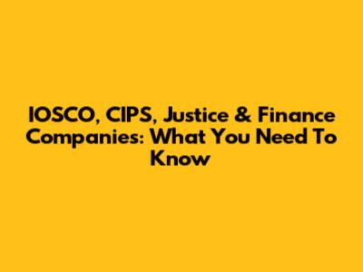 IOSCO, CIPS, Justice & Finance Companies: What You Need To Know