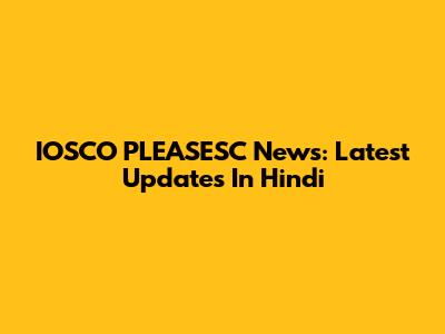 IOSCO PLEASESC News: Latest Updates In Hindi