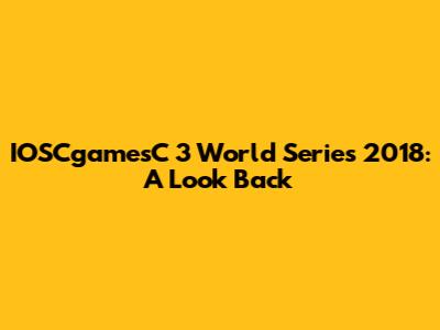 IOSCgamesC 3 World Series 2018: A Look Back