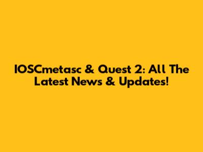 IOSCmetasc & Quest 2: All The Latest News & Updates!