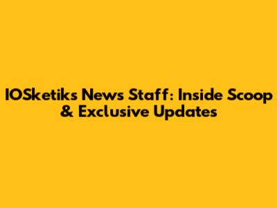 IOSketiks News Staff: Inside Scoop & Exclusive Updates