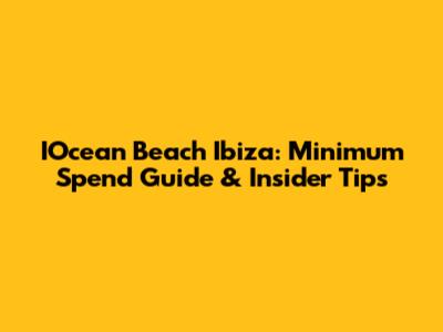 IOcean Beach Ibiza: Minimum Spend Guide & Insider Tips