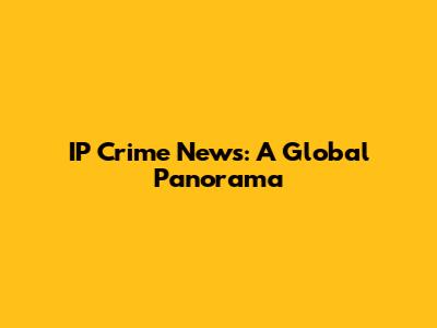 IP Crime News: A Global Panorama