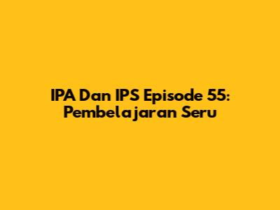 IPA Dan IPS Episode 55: Pembelajaran Seru