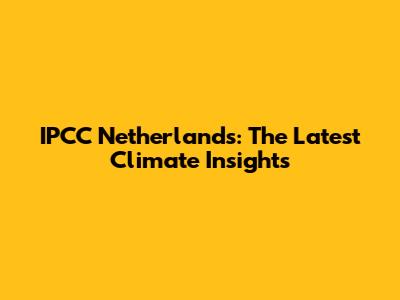 IPCC Netherlands: The Latest Climate Insights