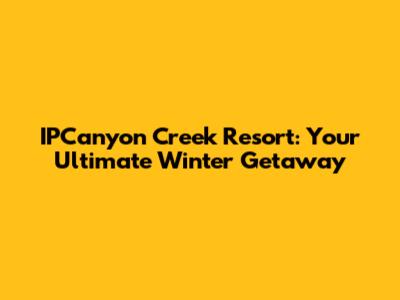 IPCanyon Creek Resort: Your Ultimate Winter Getaway