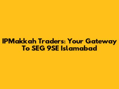IPMakkah Traders: Your Gateway To SEG 9SE Islamabad