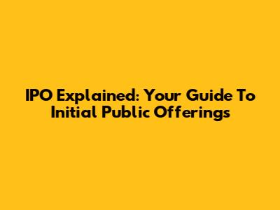 IPO Explained: Your Guide To Initial Public Offerings