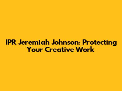 IPR Jeremiah Johnson: Protecting Your Creative Work