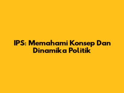 IPS: Memahami Konsep Dan Dinamika Politik