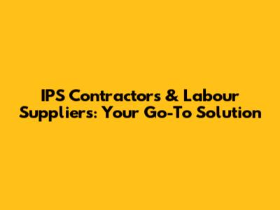 IPS Contractors & Labour Suppliers: Your Go-To Solution