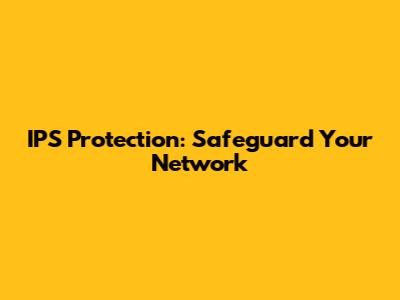 IPS Protection: Safeguard Your Network