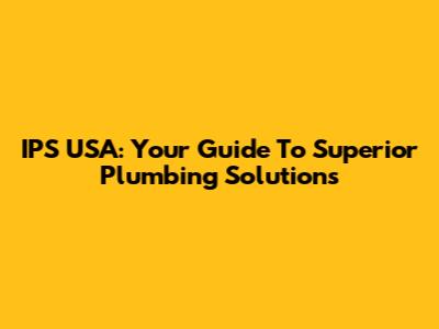 IPS USA: Your Guide To Superior Plumbing Solutions