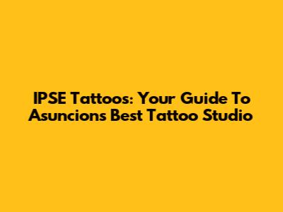 IPSE Tattoos: Your Guide To Asuncion's Best Tattoo Studio