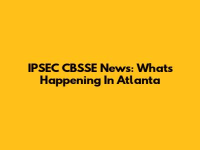IPSEC CBSSE News: What's Happening In Atlanta