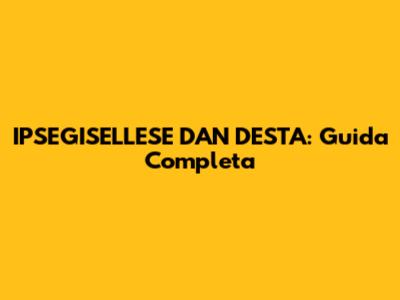 IPSEGISELLESE DAN DESTA: Guida Completa