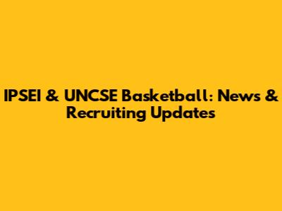 IPSEI & UNCSE Basketball: News & Recruiting Updates