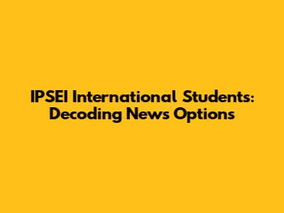 IPSEI International Students: Decoding News Options