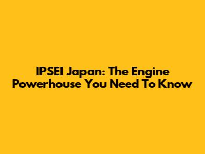 IPSEI Japan: The Engine Powerhouse You Need To Know