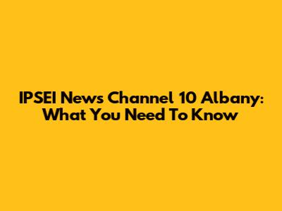 IPSEI News Channel 10 Albany: What You Need To Know