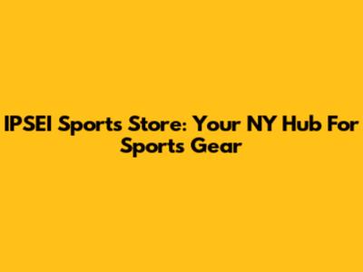 IPSEI Sports Store: Your NY Hub For Sports Gear