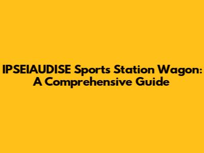 IPSEIAUDISE Sports Station Wagon: A Comprehensive Guide