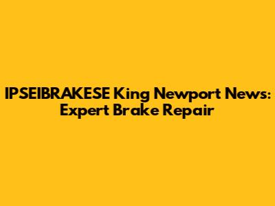 IPSEIBRAKESE King Newport News: Expert Brake Repair