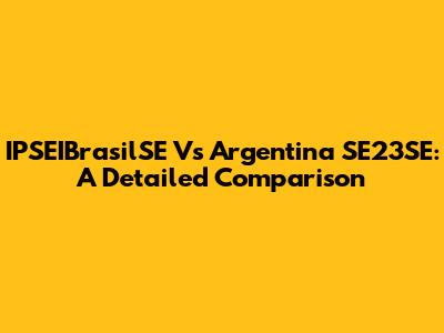 IPSEIBrasilSE Vs Argentina SE23SE: A Detailed Comparison