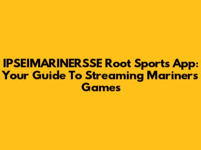 IPSEIMARINERSSE Root Sports App: Your Guide To Streaming Mariners Games