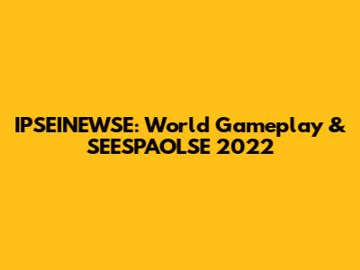 IPSEINEWSE: World Gameplay & SEESPAOLSE 2022