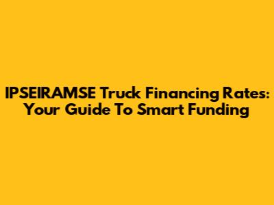 IPSEIRAMSE Truck Financing Rates: Your Guide To Smart Funding