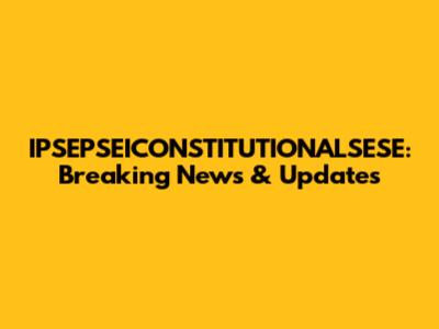 IPSEPSEICONSTITUTIONALSESE: Breaking News & Updates