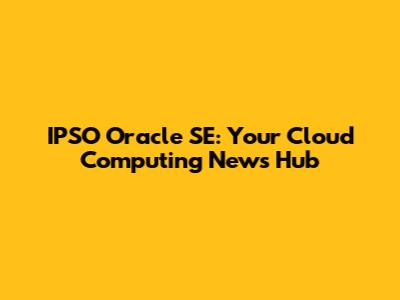 IPSO Oracle SE: Your Cloud Computing News Hub